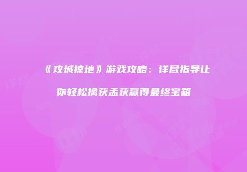 《攻城掠地》游戏攻略：详尽指导让你轻松擒获孟获赢得最终宝箱