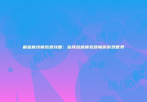 碧蓝航线模拟器攻略：选择合适模拟器畅游游戏世界
