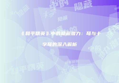 《和平精英》中的隐藏潜力：弩与十字弩的深入解析