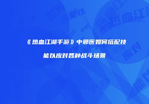 《热血江湖手游》中邪医如何搭配技能以应对各种战斗场景