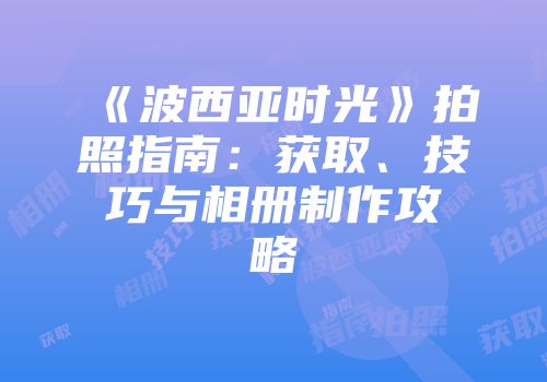 《波西亚时光》拍照指南：获取、技巧与相册制作攻略