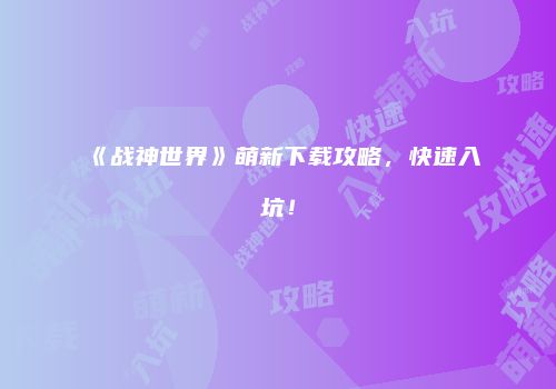 《战神世界》萌新下载攻略，快速入坑！