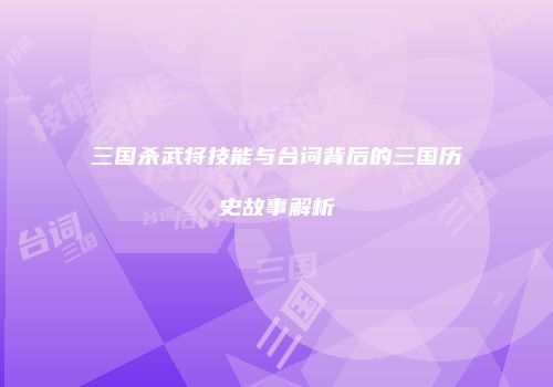 三国杀武将技能与台词背后的三国历史故事解析
