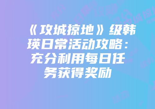 《攻城掠地》级韩瑛日常活动攻略：充分利用每日任务获得奖励