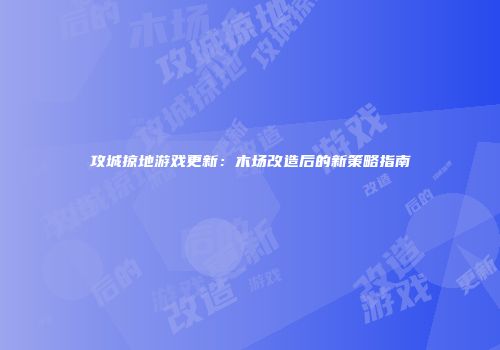 攻城掠地游戏更新：木场改造后的新策略指南