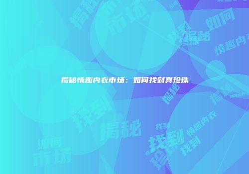 揭秘情趣内衣市场：如何找到真珍珠