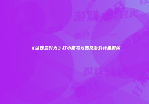《波西亚时光》打水喂马攻略及游戏特色解析