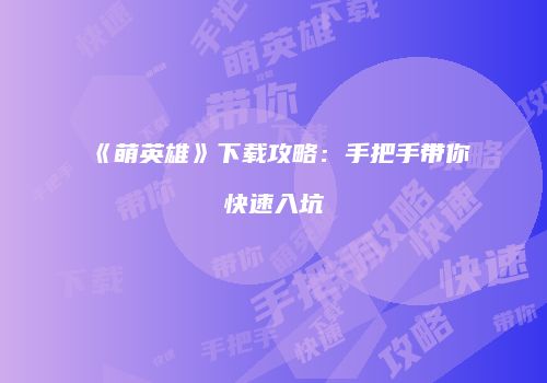 《萌英雄》下载攻略：手把手带你快速入坑
