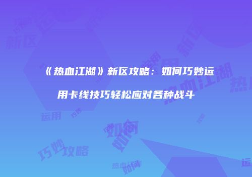 《热血江湖》新区攻略：如何巧妙运用卡线技巧轻松应对各种战斗