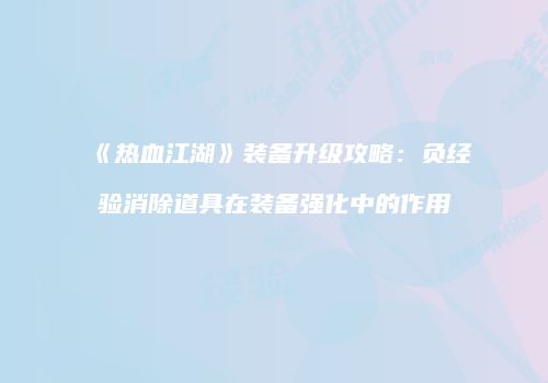 《热血江湖》装备升级攻略：负经验消除道具在装备强化中的作用