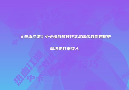 《热血江湖》中卡墙射箭技巧实战演练教你如何更精准地打击敌人