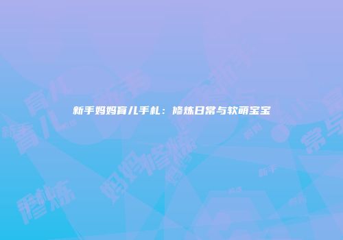 新手妈妈育儿手札：修炼日常与软萌宝宝