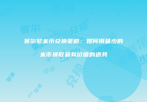 赛尔号米币兑换策略：如何用最少的米币换取最有价值的道具