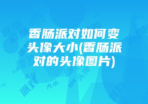 香肠派对如何变头像大小(香肠派对的头像图片)