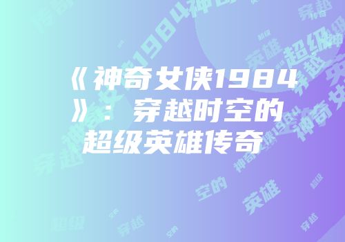 《神奇女侠1984》：穿越时空的超级英雄传奇