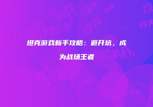 坦克游戏新手攻略：避开坑，成为战场王者