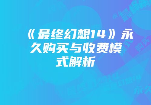 《最终幻想14》永久购买与收费模式解析