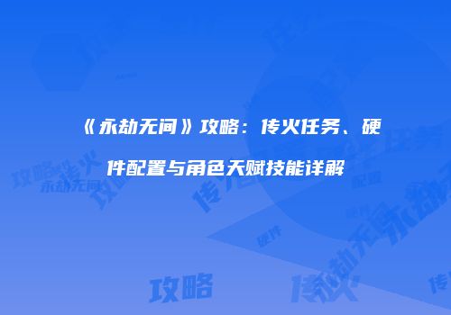 《永劫无间》攻略：传火任务、硬件配置与角色天赋技能详解
