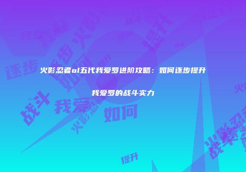 火影忍者ol五代我爱罗进阶攻略：如何逐步提升我爱罗的战斗实力