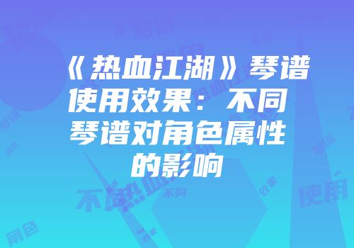 《热血江湖》琴谱使用效果：不同琴谱对角色属性的影响