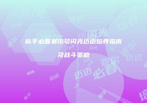 新手必看赛尔号闪光迈迈培养指南及战斗策略