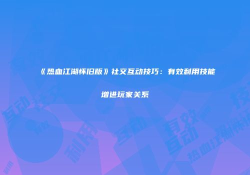 《热血江湖怀旧版》社交互动技巧：有效利用技能增进玩家关系