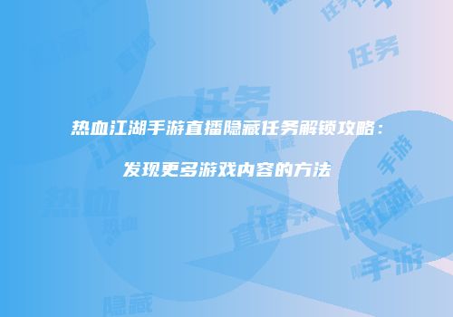热血江湖手游直播隐藏任务解锁攻略：发现更多游戏内容的方法