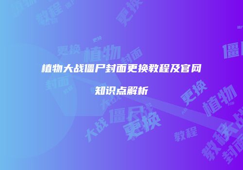 植物大战僵尸封面更换教程及官网知识点解析