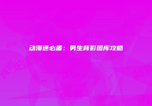 动漫迷必备：男生背影图库攻略