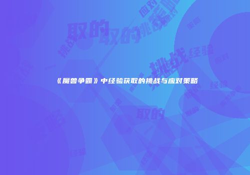 《魔兽争霸》中经验获取的挑战与应对策略