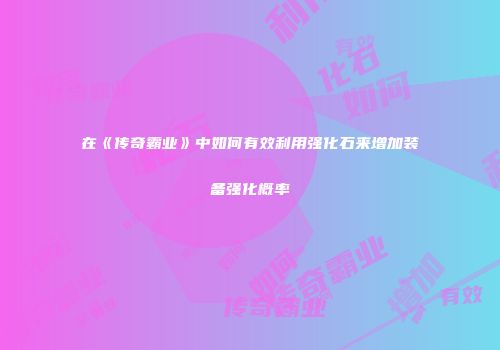 在《传奇霸业》中如何有效利用强化石来增加装备强化概率