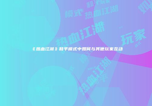 《热血江湖》和平模式中如何与其他玩家互动