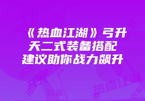 《热血江湖》弓升天二式装备搭配建议助你战力飙升