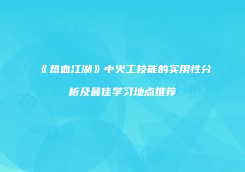 《热血江湖》中火工技能的实用性分析及最佳学习地点推荐