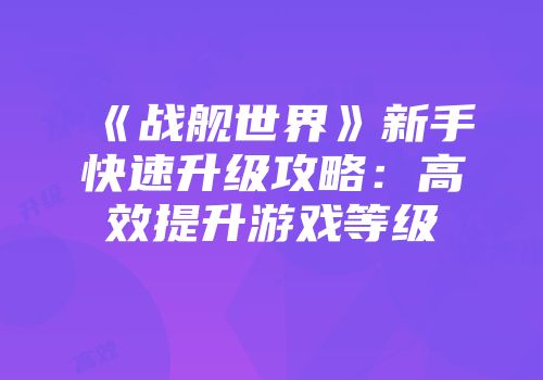《战舰世界》新手快速升级攻略：高效提升游戏等级