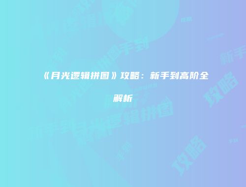《月光逻辑拼图》攻略：新手到高阶全解析