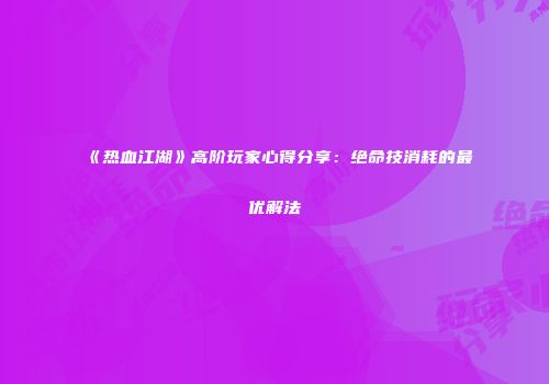 《热血江湖》高阶玩家心得分享：绝命技消耗的最优解法