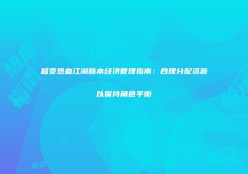 超变热血江湖版本经济管理指南：合理分配资源以保持角色平衡