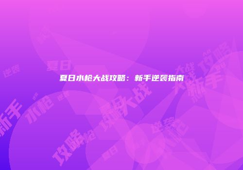 夏日水枪大战攻略：新手逆袭指南