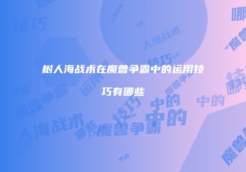 树人海战术在魔兽争霸中的运用技巧有哪些