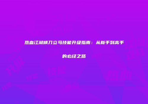 热血江湖横刀立马技能升级指南：从新手到高手的必经之路