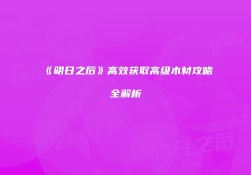 《明日之后》高效获取高级木材攻略全解析