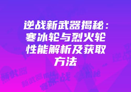 逆战新武器揭秘：寒冰轮与烈火轮性能解析及获取方法
