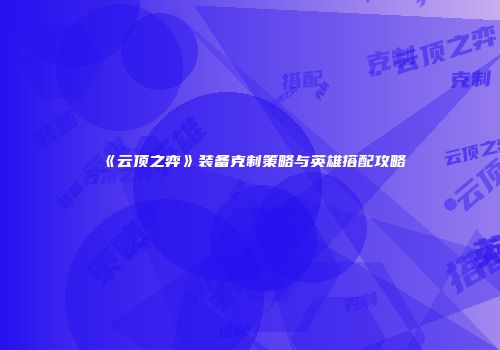 《云顶之弈》装备克制策略与英雄搭配攻略