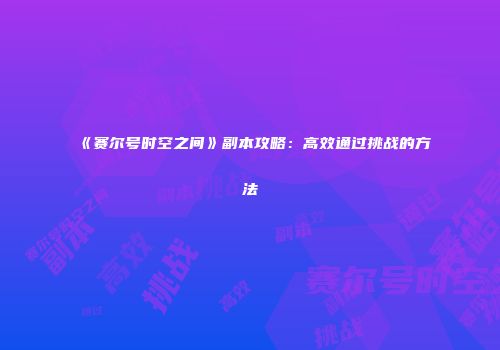 《赛尔号时空之间》副本攻略:高效通过挑战的方法