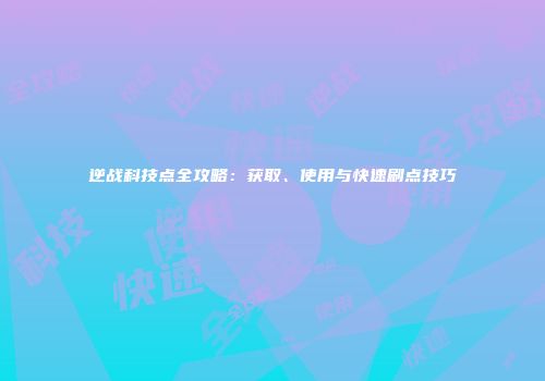 逆战科技点全攻略：获取、使用与快速刷点技巧