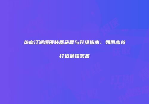 热血江湖爆医装备获取与升级指南:如何高效打造最强装备