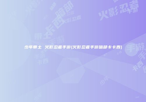 少年带土 火影忍者手游(火影忍者手游暗部卡卡西)
