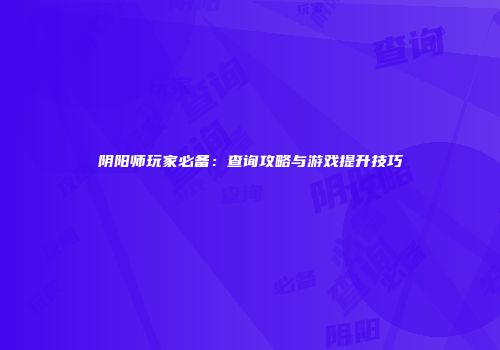 阴阳师玩家必备：查询攻略与游戏提升技巧