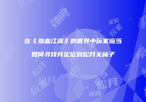 在《热血江湖》的世界中玩家应当如何寻找并定位到松月关林子